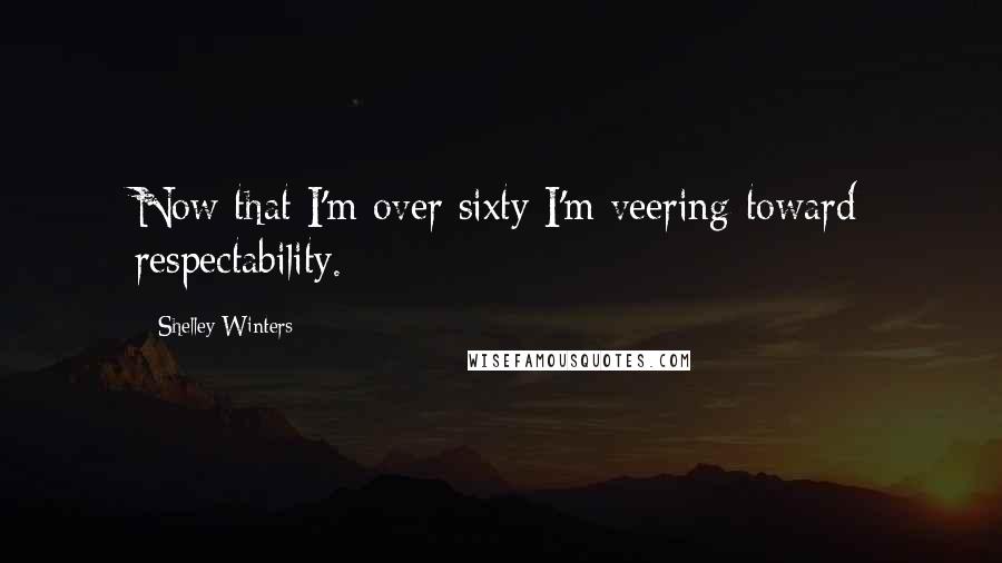Shelley Winters Quotes: Now that I'm over sixty I'm veering toward respectability.