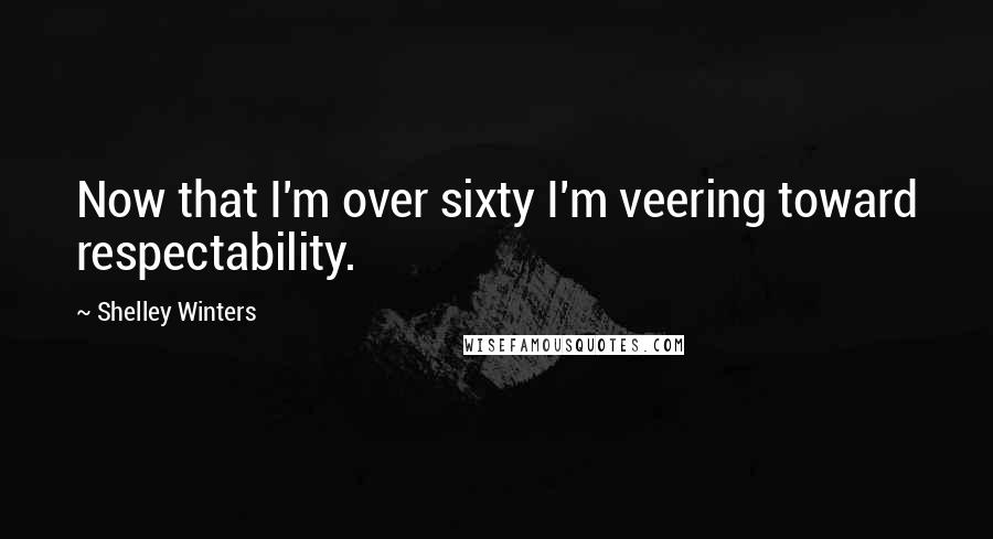 Shelley Winters Quotes: Now that I'm over sixty I'm veering toward respectability.