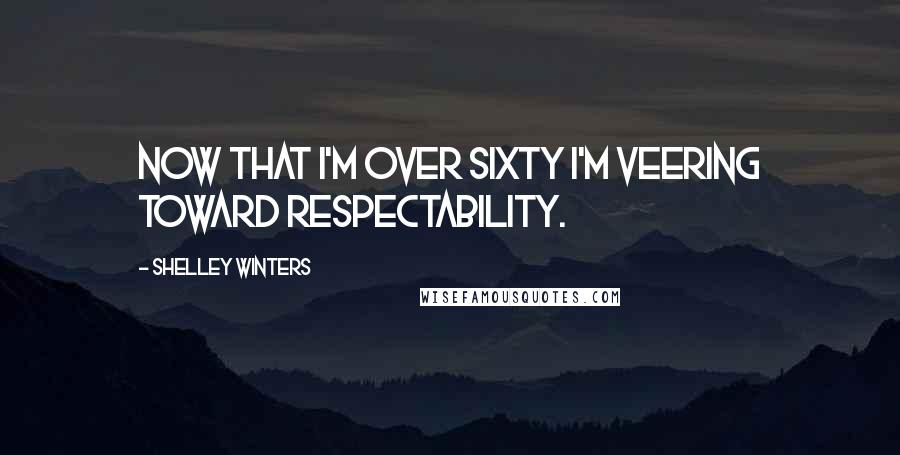 Shelley Winters Quotes: Now that I'm over sixty I'm veering toward respectability.