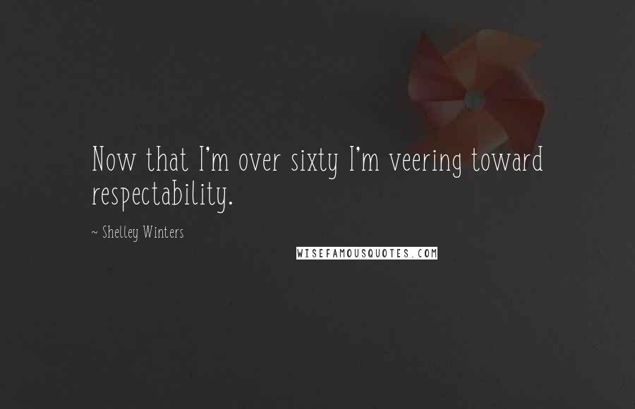 Shelley Winters Quotes: Now that I'm over sixty I'm veering toward respectability.