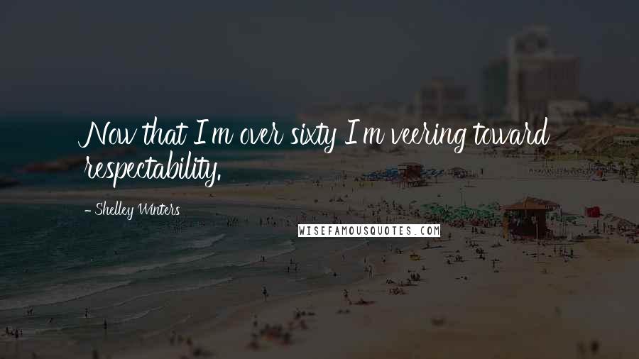 Shelley Winters Quotes: Now that I'm over sixty I'm veering toward respectability.