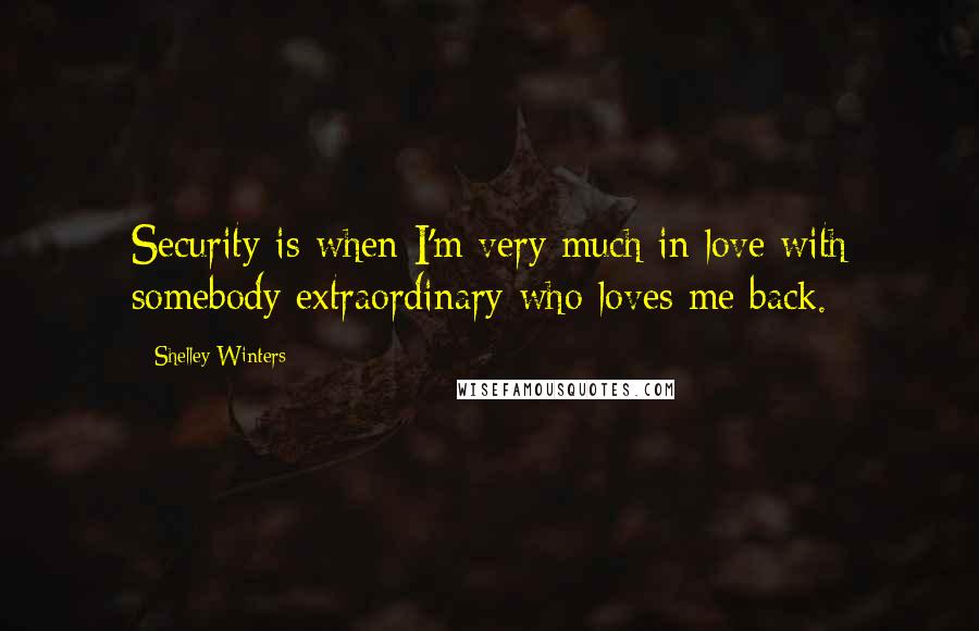 Shelley Winters Quotes: Security is when I'm very much in love with somebody extraordinary who loves me back.