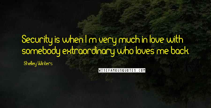 Shelley Winters Quotes: Security is when I'm very much in love with somebody extraordinary who loves me back.