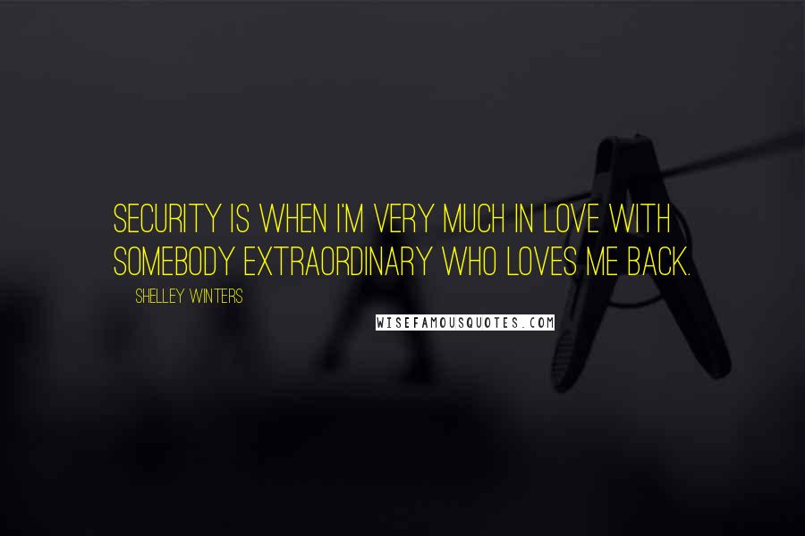 Shelley Winters Quotes: Security is when I'm very much in love with somebody extraordinary who loves me back.