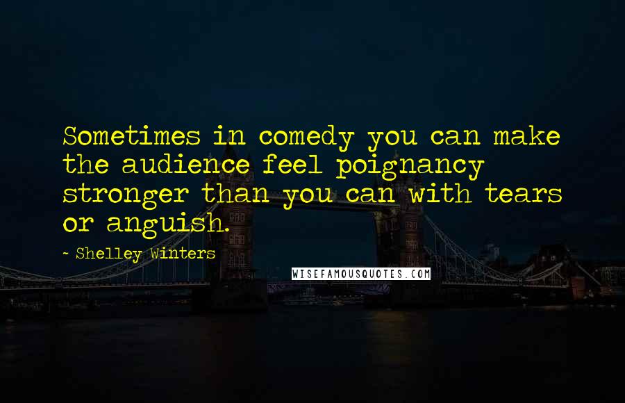 Shelley Winters Quotes: Sometimes in comedy you can make the audience feel poignancy stronger than you can with tears or anguish.