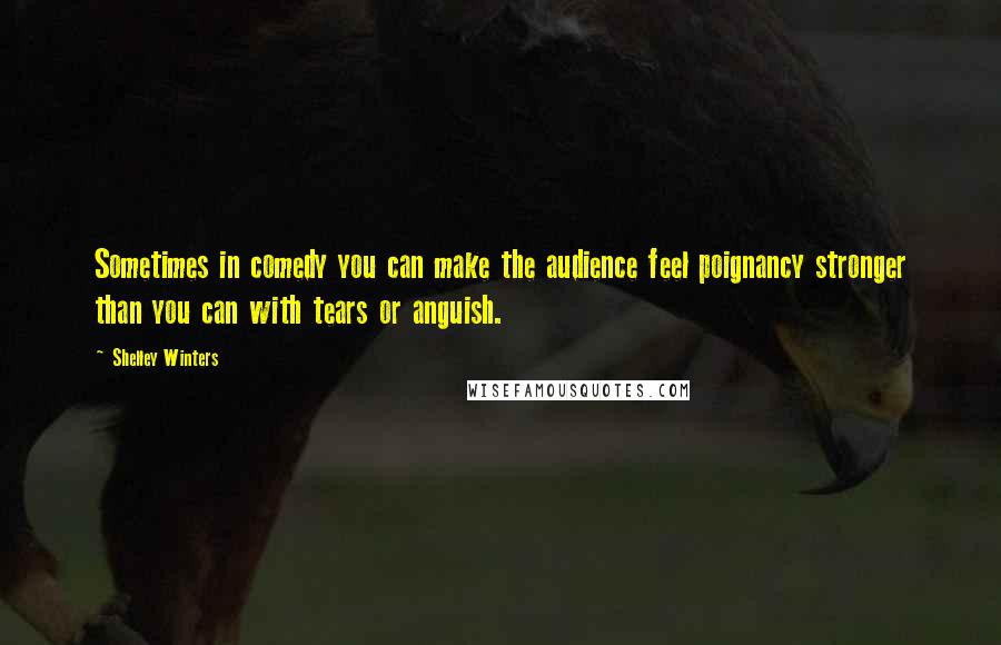 Shelley Winters Quotes: Sometimes in comedy you can make the audience feel poignancy stronger than you can with tears or anguish.