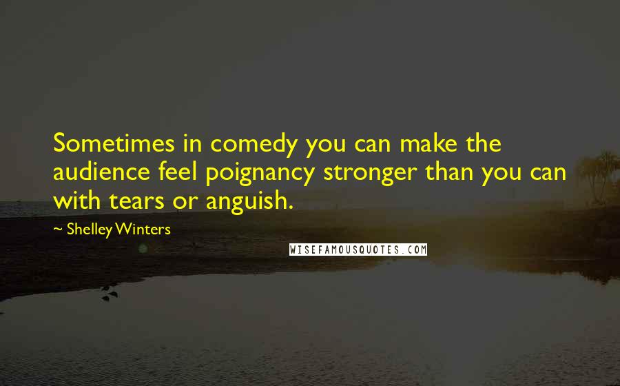 Shelley Winters Quotes: Sometimes in comedy you can make the audience feel poignancy stronger than you can with tears or anguish.