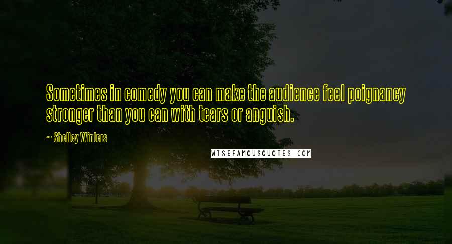 Shelley Winters Quotes: Sometimes in comedy you can make the audience feel poignancy stronger than you can with tears or anguish.