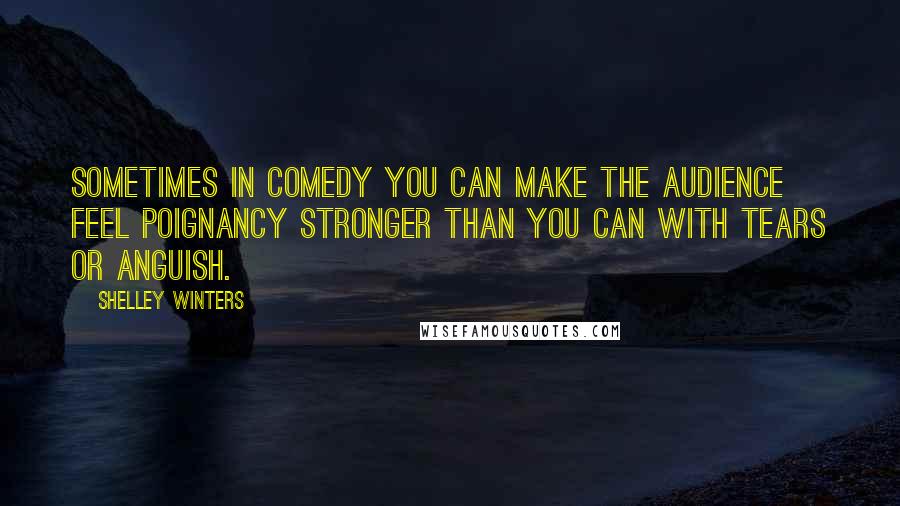 Shelley Winters Quotes: Sometimes in comedy you can make the audience feel poignancy stronger than you can with tears or anguish.