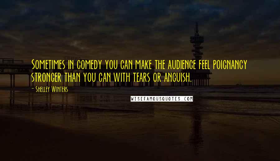 Shelley Winters Quotes: Sometimes in comedy you can make the audience feel poignancy stronger than you can with tears or anguish.