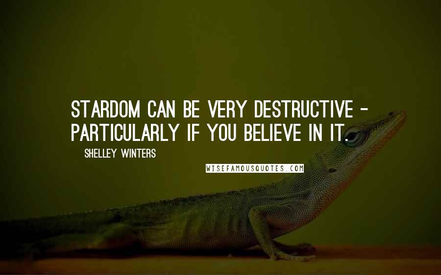 Shelley Winters Quotes: Stardom can be very destructive - particularly if you believe in it.