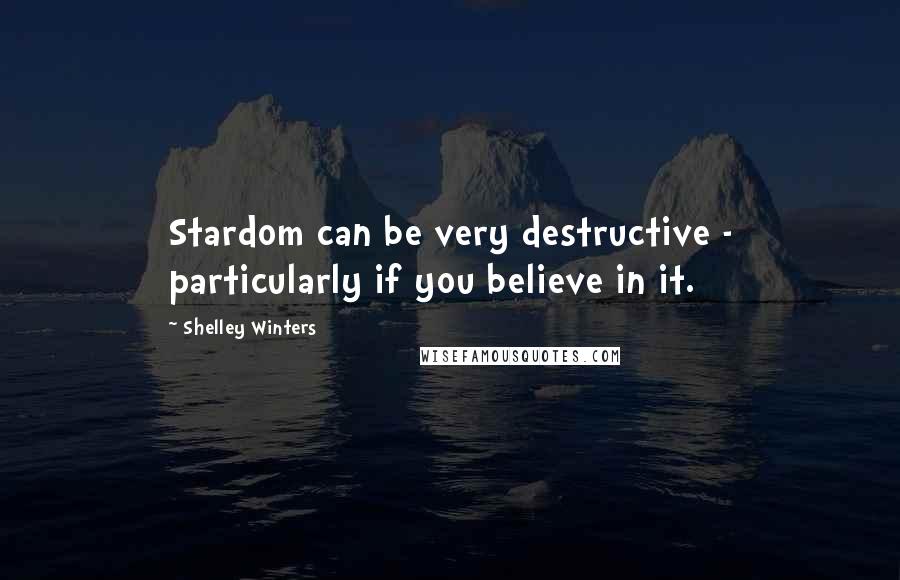 Shelley Winters Quotes: Stardom can be very destructive - particularly if you believe in it.