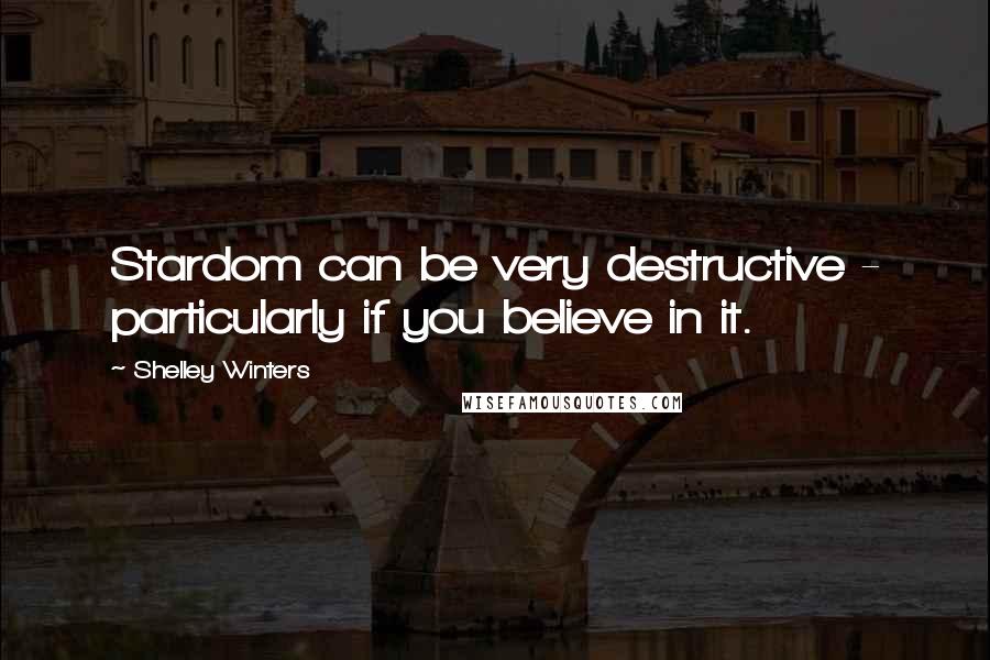 Shelley Winters Quotes: Stardom can be very destructive - particularly if you believe in it.