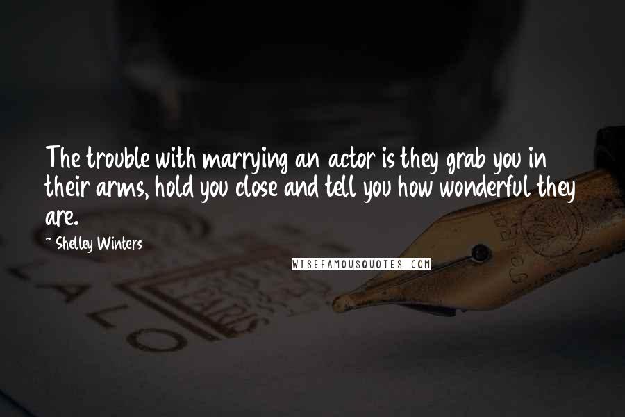 Shelley Winters Quotes: The trouble with marrying an actor is they grab you in their arms, hold you close and tell you how wonderful they are.