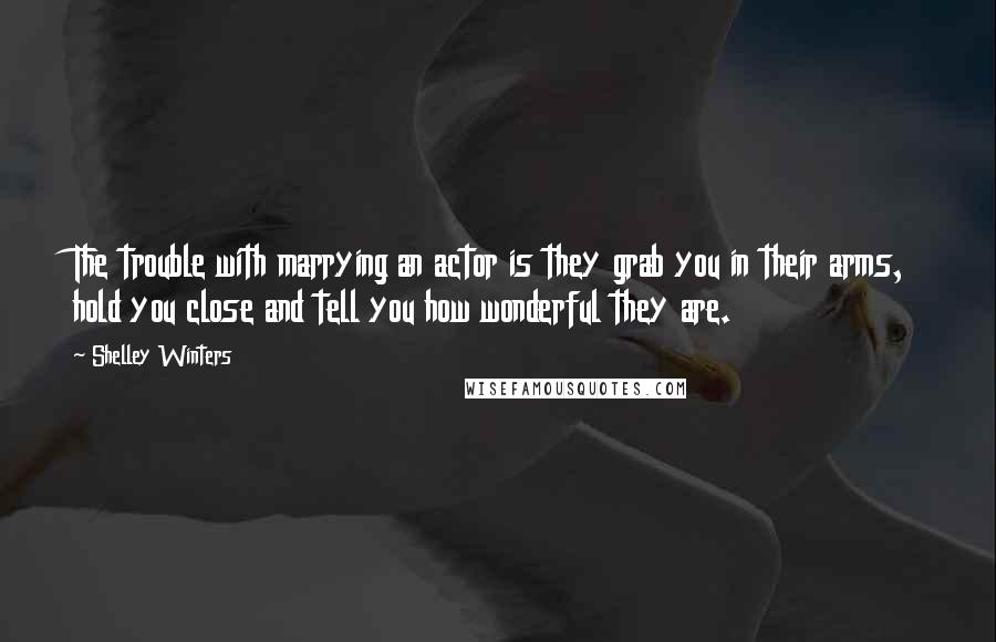 Shelley Winters Quotes: The trouble with marrying an actor is they grab you in their arms, hold you close and tell you how wonderful they are.