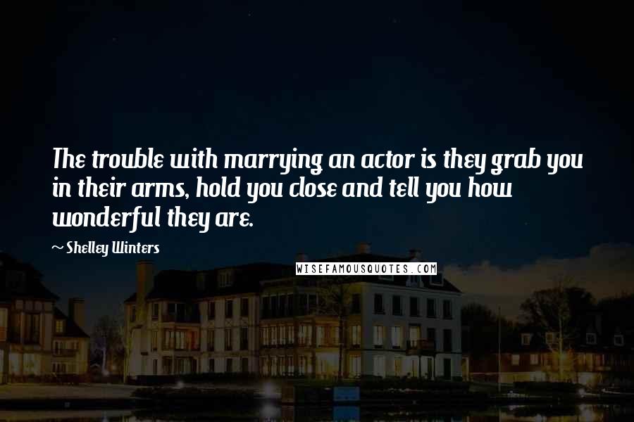 Shelley Winters Quotes: The trouble with marrying an actor is they grab you in their arms, hold you close and tell you how wonderful they are.