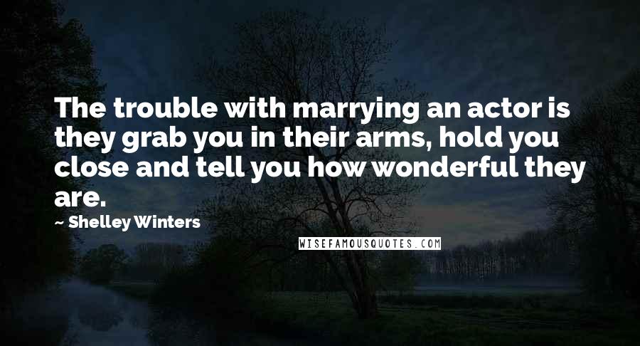 Shelley Winters Quotes: The trouble with marrying an actor is they grab you in their arms, hold you close and tell you how wonderful they are.