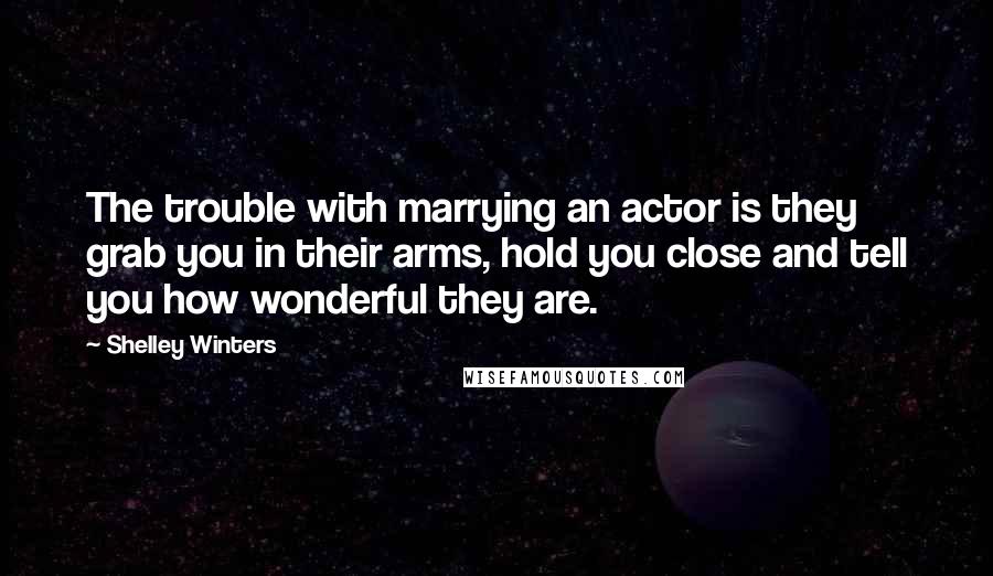 Shelley Winters Quotes: The trouble with marrying an actor is they grab you in their arms, hold you close and tell you how wonderful they are.