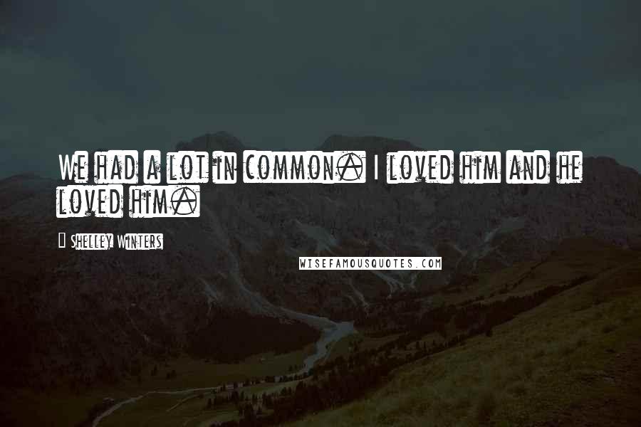 Shelley Winters Quotes: We had a lot in common. I loved him and he loved him.