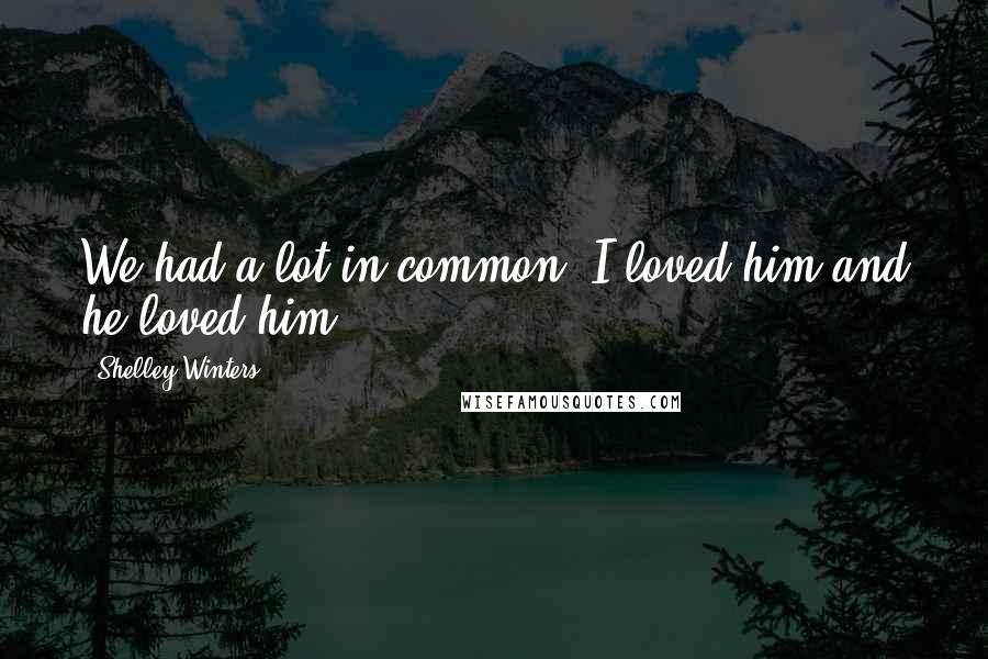 Shelley Winters Quotes: We had a lot in common. I loved him and he loved him.