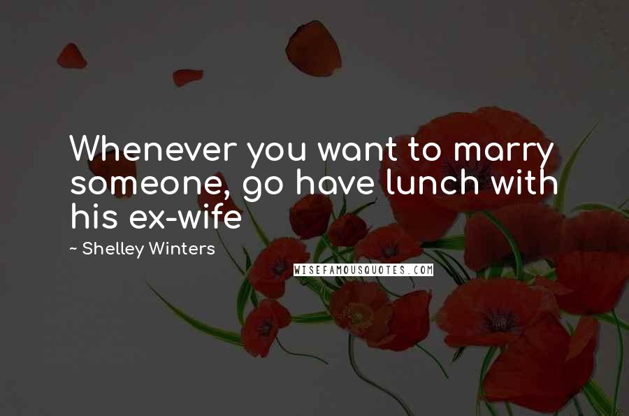 Shelley Winters Quotes: Whenever you want to marry someone, go have lunch with his ex-wife