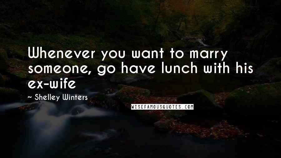 Shelley Winters Quotes: Whenever you want to marry someone, go have lunch with his ex-wife