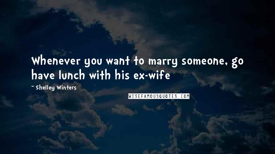 Shelley Winters Quotes: Whenever you want to marry someone, go have lunch with his ex-wife