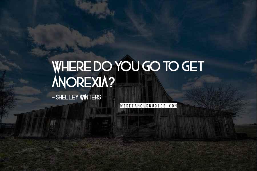 Shelley Winters Quotes: Where do you go to get anorexia?