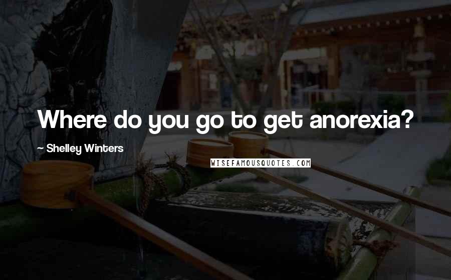 Shelley Winters Quotes: Where do you go to get anorexia?