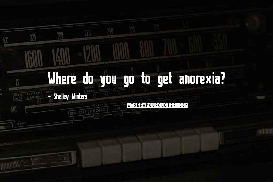 Shelley Winters Quotes: Where do you go to get anorexia?