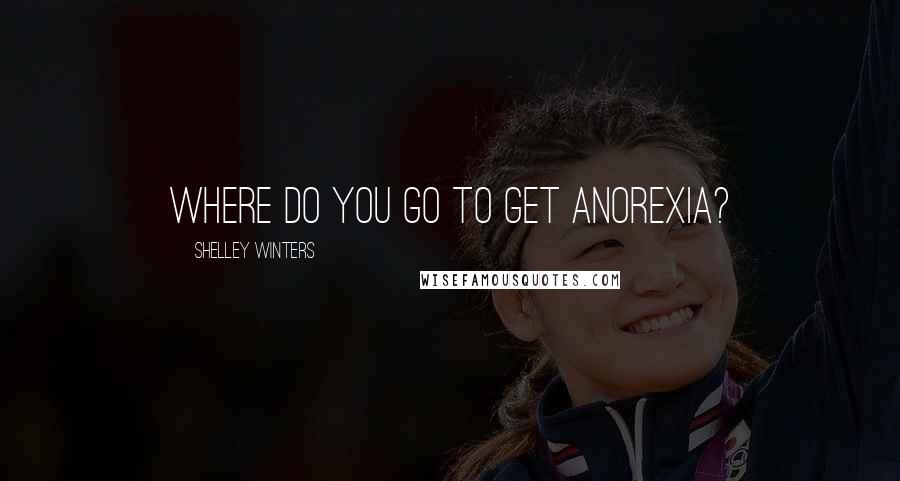 Shelley Winters Quotes: Where do you go to get anorexia?