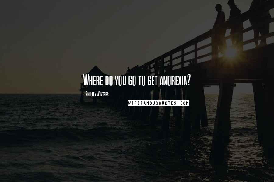 Shelley Winters Quotes: Where do you go to get anorexia?