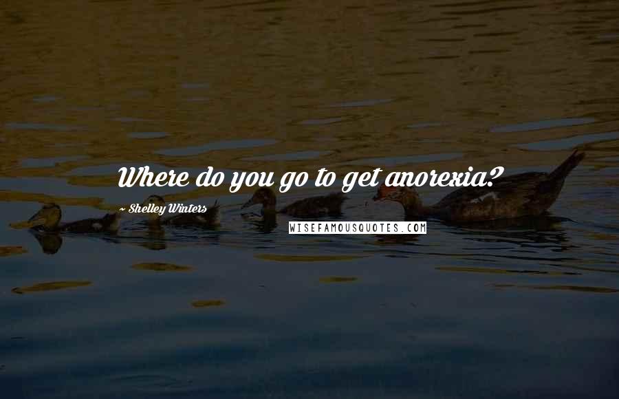 Shelley Winters Quotes: Where do you go to get anorexia?