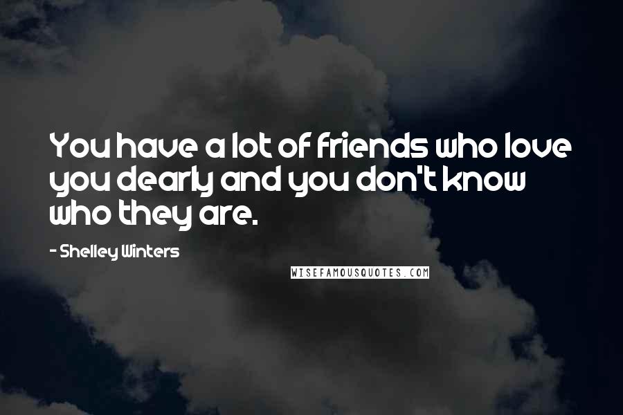 Shelley Winters Quotes: You have a lot of friends who love you dearly and you don't know who they are.