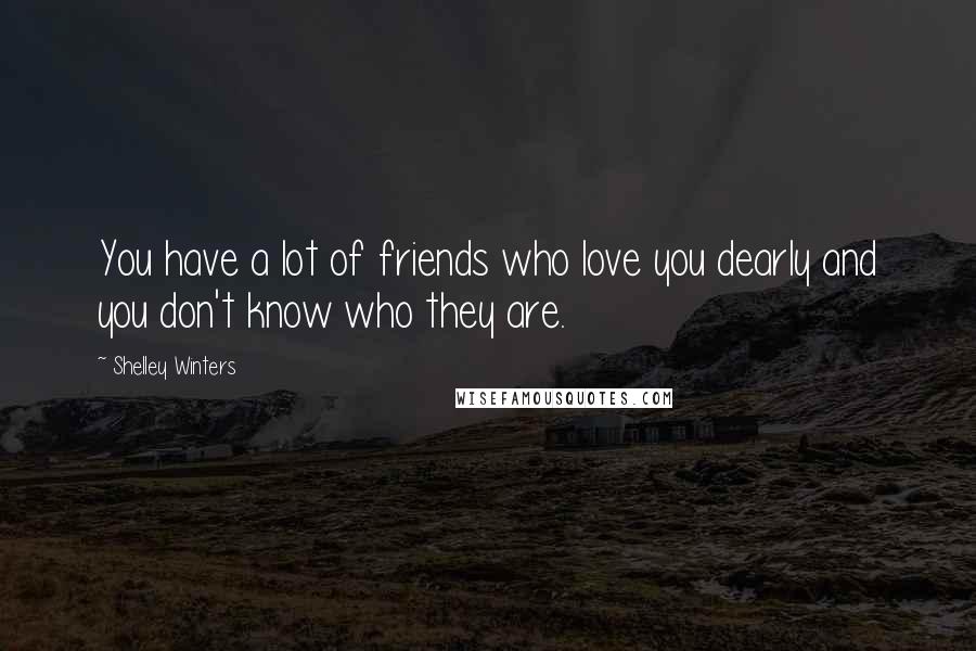 Shelley Winters Quotes: You have a lot of friends who love you dearly and you don't know who they are.