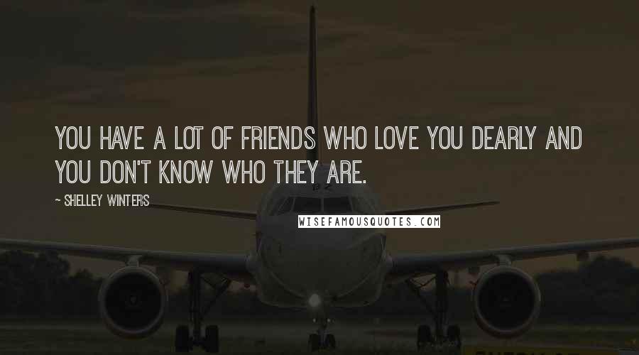 Shelley Winters Quotes: You have a lot of friends who love you dearly and you don't know who they are.