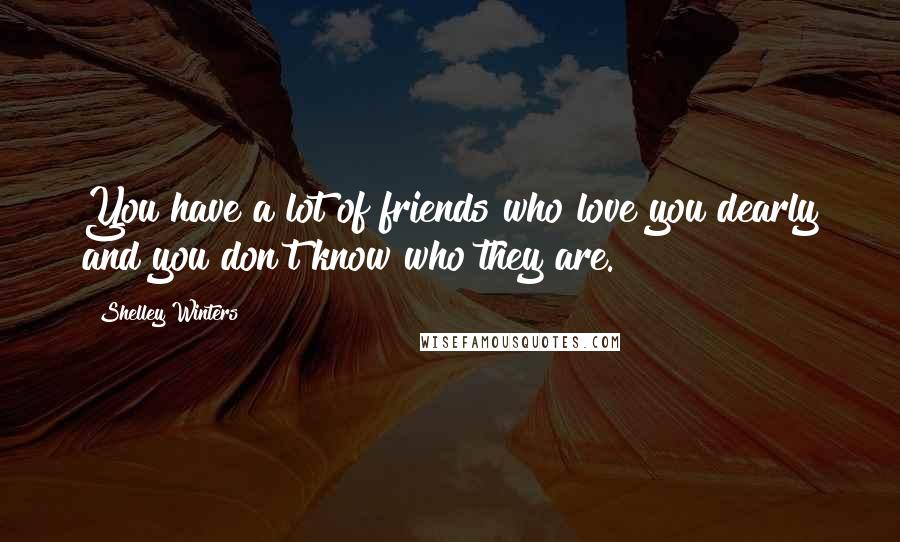 Shelley Winters Quotes: You have a lot of friends who love you dearly and you don't know who they are.