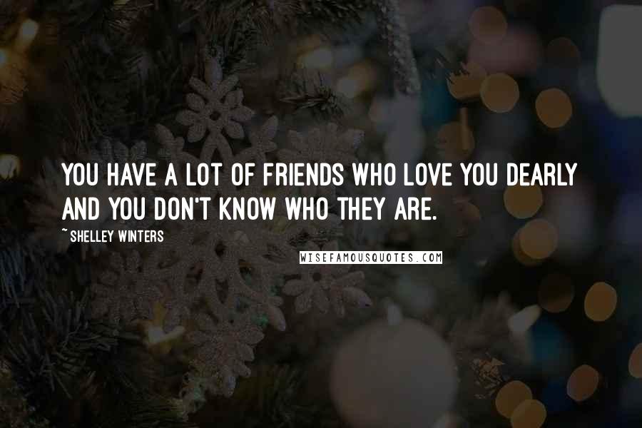 Shelley Winters Quotes: You have a lot of friends who love you dearly and you don't know who they are.