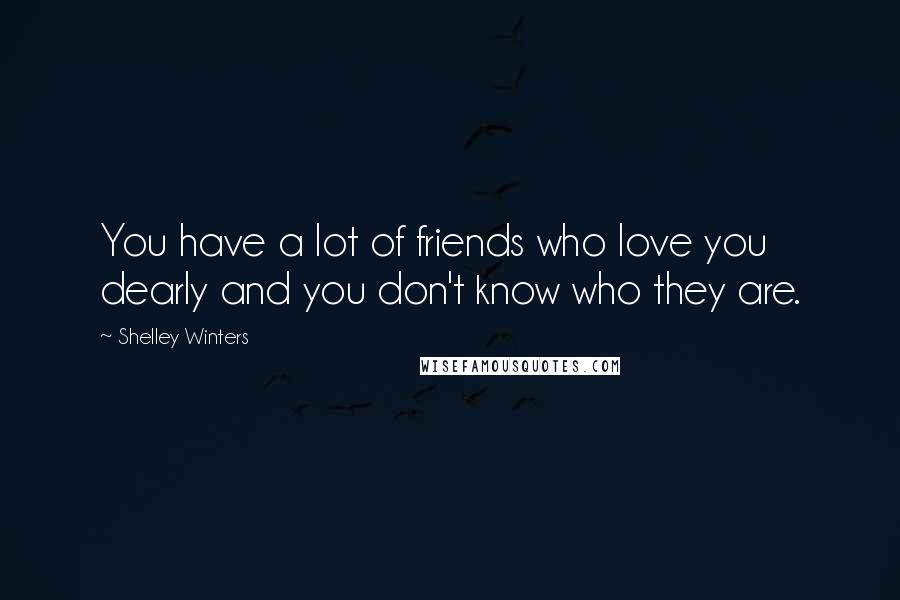 Shelley Winters Quotes: You have a lot of friends who love you dearly and you don't know who they are.