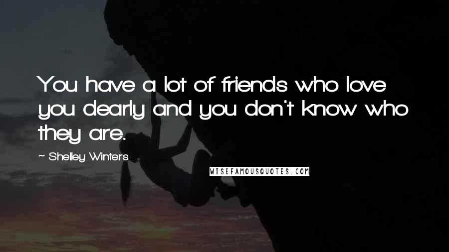 Shelley Winters Quotes: You have a lot of friends who love you dearly and you don't know who they are.