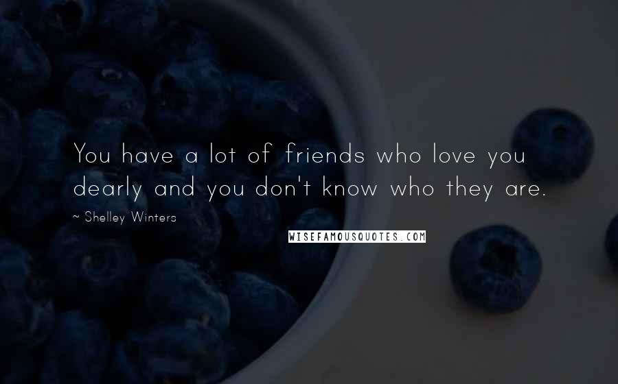 Shelley Winters Quotes: You have a lot of friends who love you dearly and you don't know who they are.