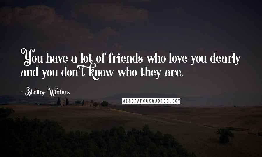 Shelley Winters Quotes: You have a lot of friends who love you dearly and you don't know who they are.