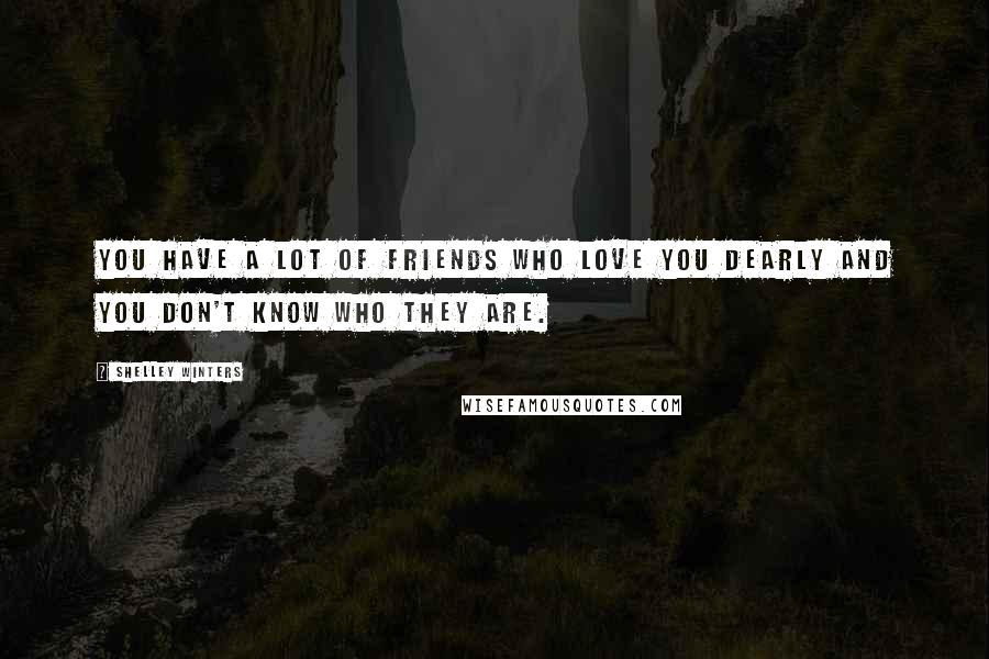 Shelley Winters Quotes: You have a lot of friends who love you dearly and you don't know who they are.