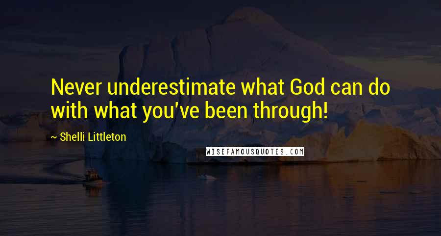 Shelli Littleton Quotes: Never underestimate what God can do with what you've been through!