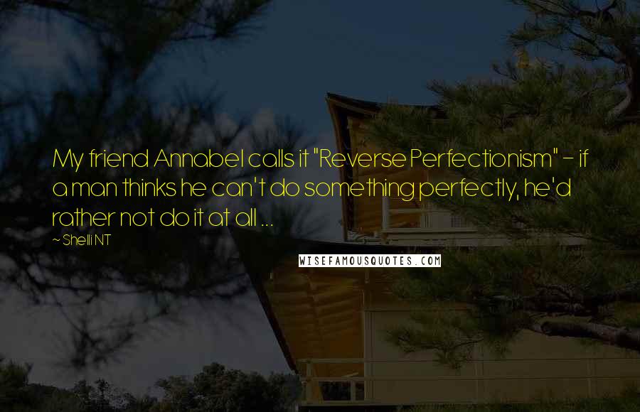 Shelli NT Quotes: My friend Annabel calls it "Reverse Perfectionism" - if a man thinks he can't do something perfectly, he'd rather not do it at all ...