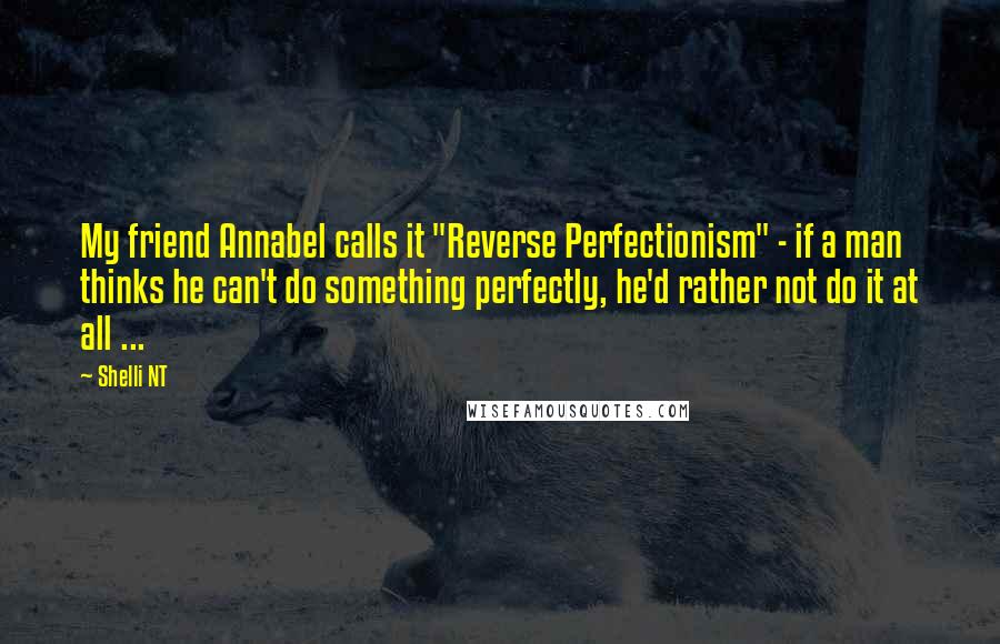 Shelli NT Quotes: My friend Annabel calls it "Reverse Perfectionism" - if a man thinks he can't do something perfectly, he'd rather not do it at all ...