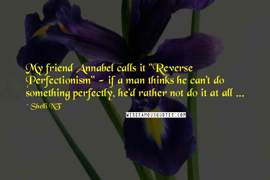 Shelli NT Quotes: My friend Annabel calls it "Reverse Perfectionism" - if a man thinks he can't do something perfectly, he'd rather not do it at all ...