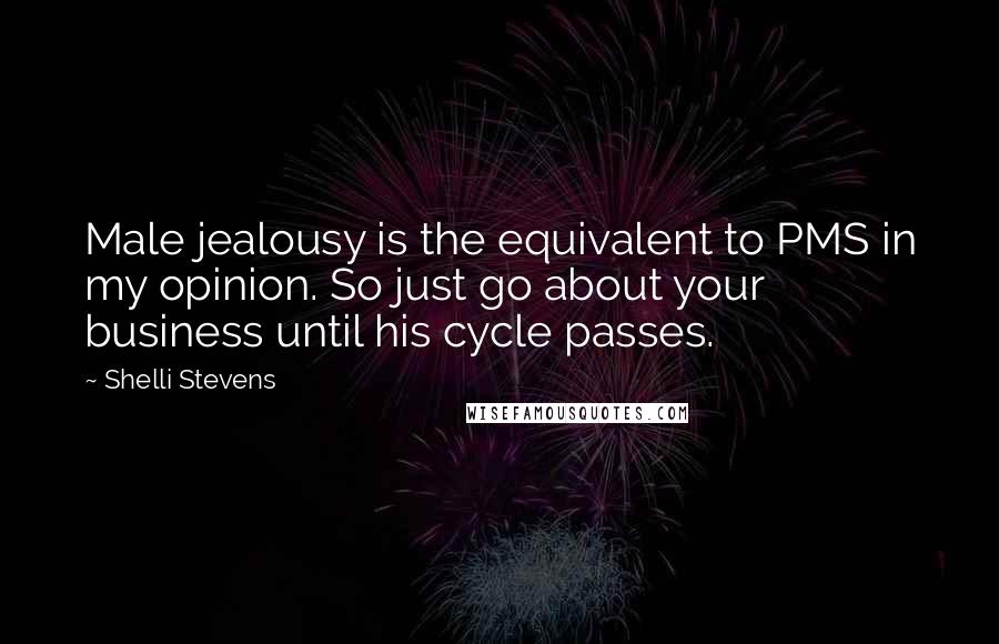 Shelli Stevens Quotes: Male jealousy is the equivalent to PMS in my opinion. So just go about your business until his cycle passes.