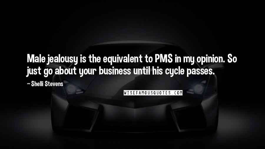 Shelli Stevens Quotes: Male jealousy is the equivalent to PMS in my opinion. So just go about your business until his cycle passes.