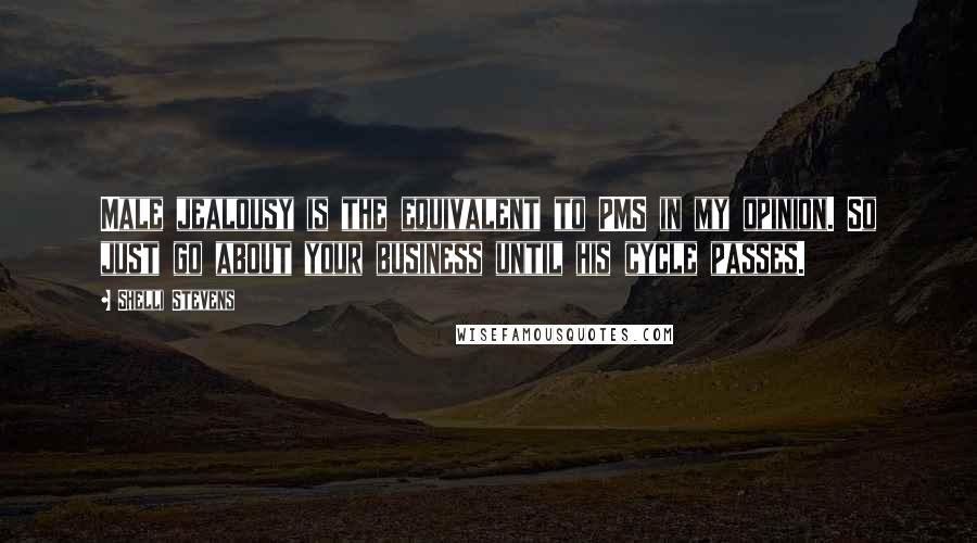 Shelli Stevens Quotes: Male jealousy is the equivalent to PMS in my opinion. So just go about your business until his cycle passes.